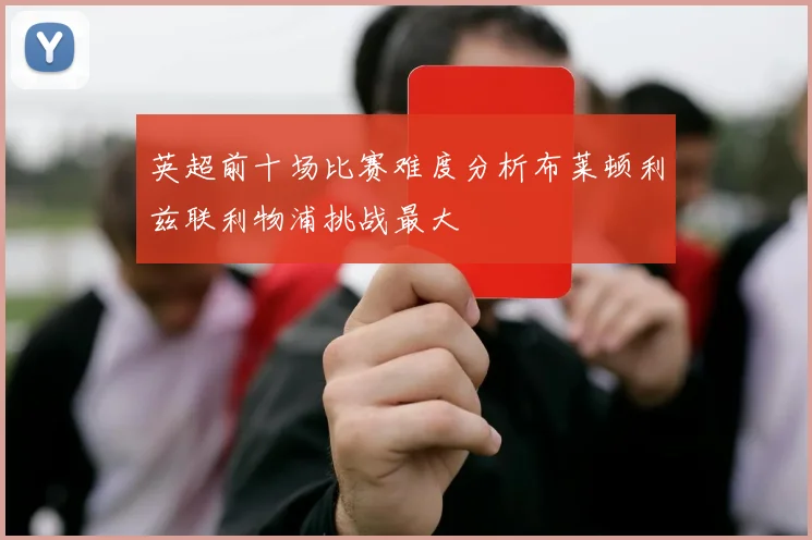 英超前十场比赛难度分析布莱顿利兹联利物浦挑战最大