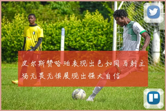 皮尔斯赞哈珀表现出色如同马刺主场无畏无惧展现出强大自信