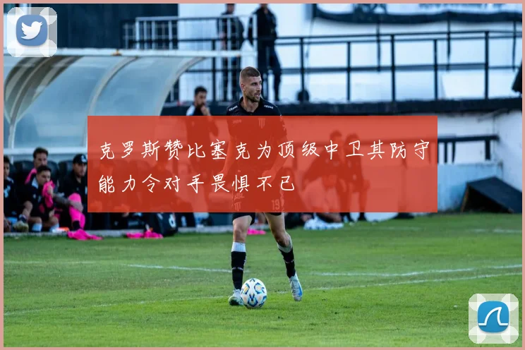 克罗斯赞比塞克为顶级中卫其防守能力令对手畏惧不已