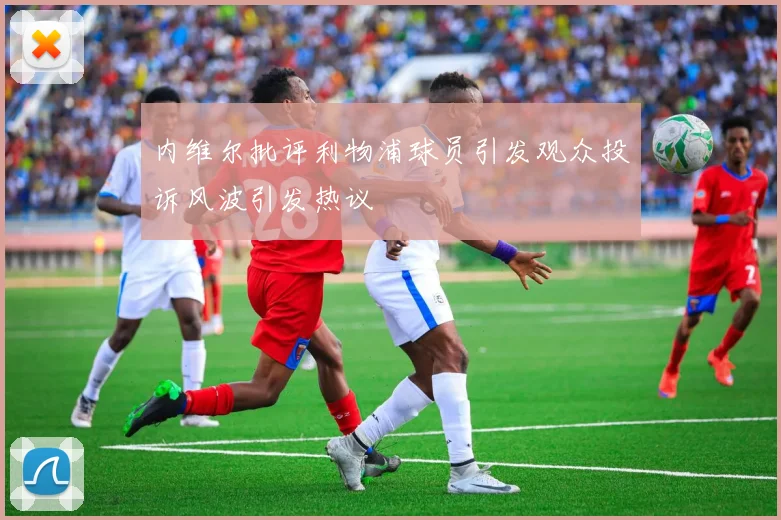 内维尔批评利物浦球员引发观众投诉风波引发热议