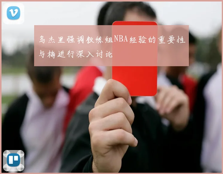乌杰里强调教练组NBA经验的重要性与梅进行深入讨论