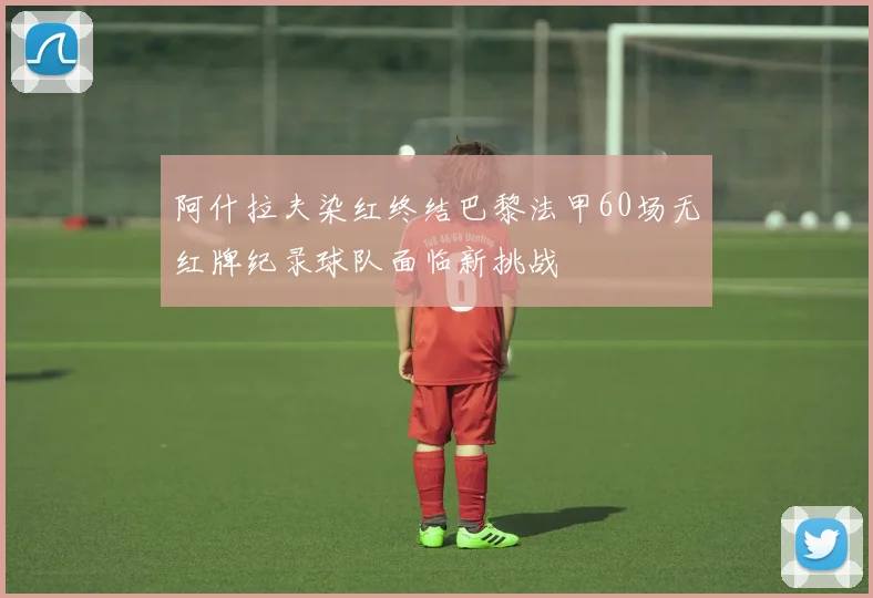 阿什拉夫染红终结巴黎法甲60场无红牌纪录球队面临新挑战