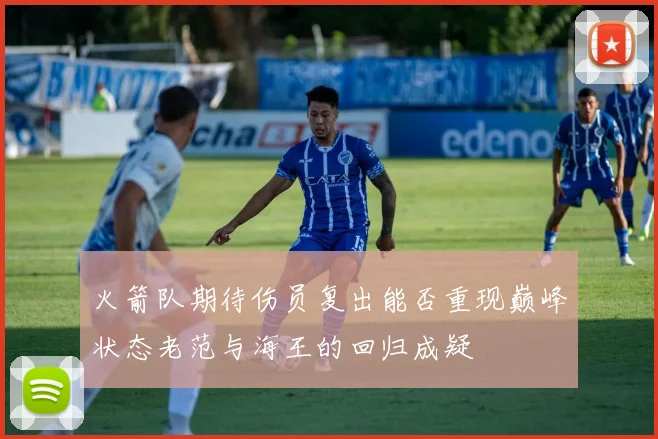 火箭队期待伤员复出能否重现巅峰状态老范与海王的回归成疑