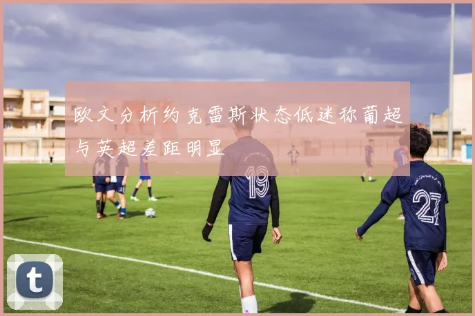 欧文分析约克雷斯状态低迷称葡超与英超差距明显