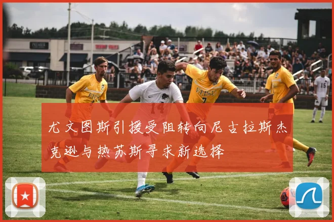 尤文图斯引援受阻转向尼古拉斯杰克逊与热苏斯寻求新选择