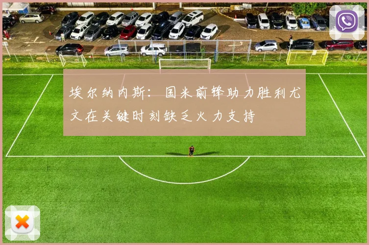 埃尔纳内斯：国米前锋助力胜利尤文在关键时刻缺乏火力支持