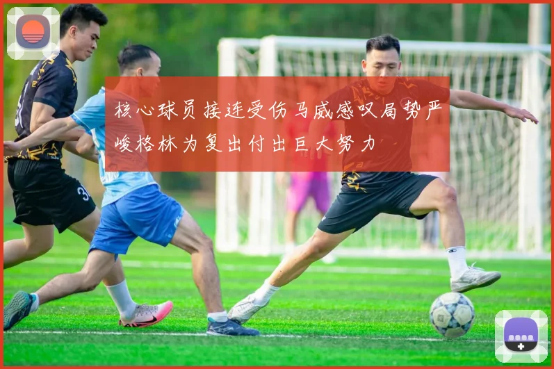 核心球员接连受伤马威感叹局势严峻格林为复出付出巨大努力