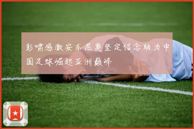 彭啸感激安东尼奥坚定信念助力中国足球崛起亚洲巅峰
