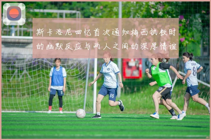 斯卡洛尼回忆首次通知梅西执教时的幽默反应与两人之间的深厚情谊