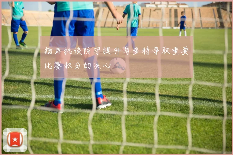 扬库托谈防守提升与多特争取重要比赛积分的决心
