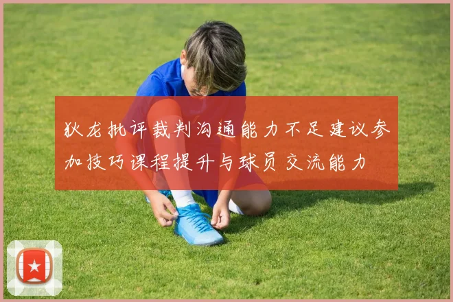 狄龙批评裁判沟通能力不足建议参加技巧课程提升与球员交流能力