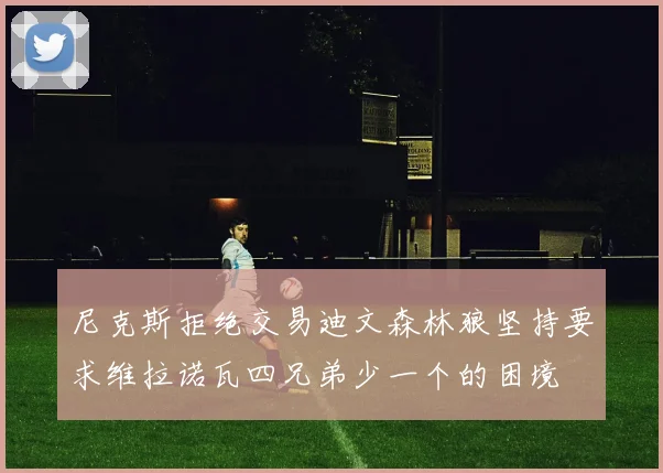 尼克斯拒绝交易迪文森林狼坚持要求维拉诺瓦四兄弟少一个的困境