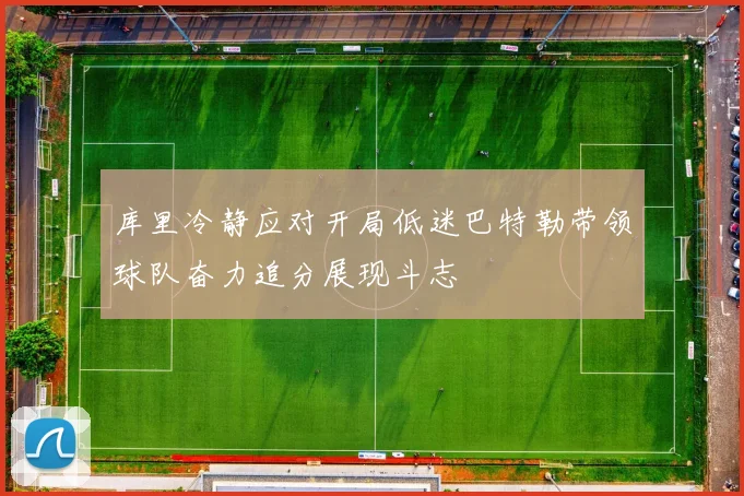 库里冷静应对开局低迷巴特勒带领球队奋力追分展现斗志