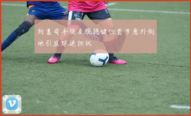 约基奇半场表现稳健但首节意外倒地引发球迷担忧