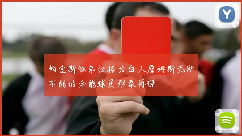 帕金斯称弗拉格为白人詹姆斯无所不能的全能球员形象再现