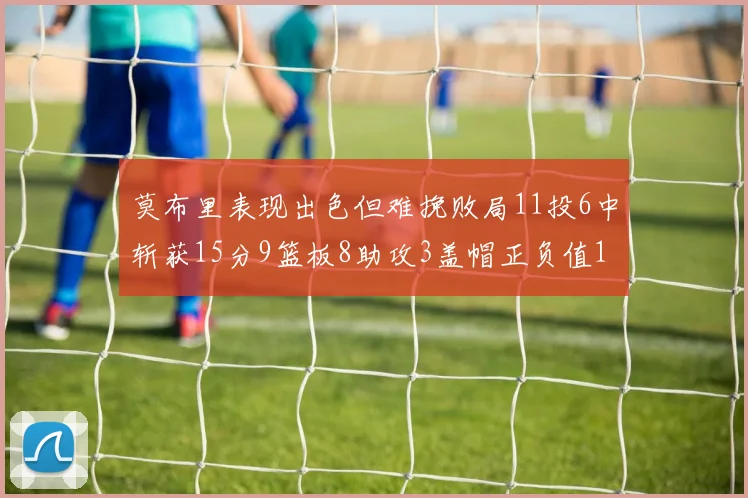 莫布里表现出色但难挽败局11投6中斩获15分9篮板8助攻3盖帽正负值11