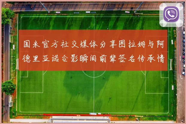 国米官方社交媒体分享图拉姆与阿德里亚诺合影瞬间前辈签名传承情怀