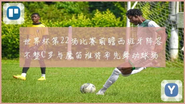 世界杯第22场比赛前瞻西班牙阵容不整C罗与魔笛谁将率先舞动球场