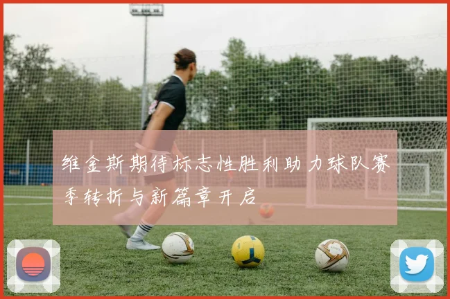 维金斯期待标志性胜利助力球队赛季转折与新篇章开启